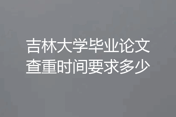 吉林大学毕业论文查重时间要求多少