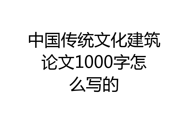 中国传统文化建筑论文1000字怎么写的