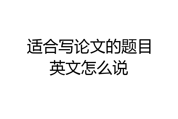 适合写论文的题目英文怎么说