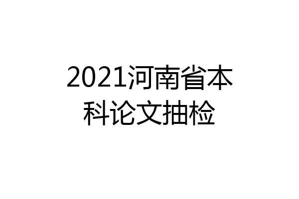 2021河南省本科论文抽检