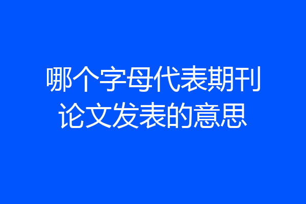 哪个字母代表期刊论文发表的意思