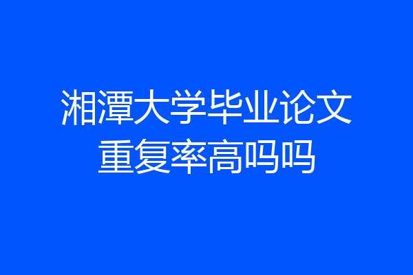 湘潭大学毕业论文重复率高吗吗