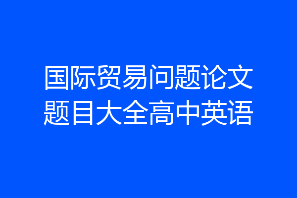 国际贸易问题论文题目大全高中英语