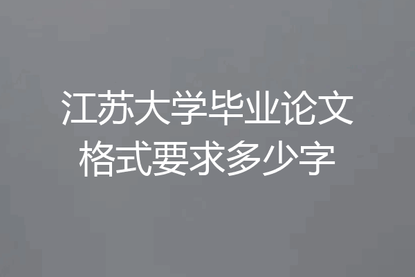 江苏大学毕业论文格式要求多少字