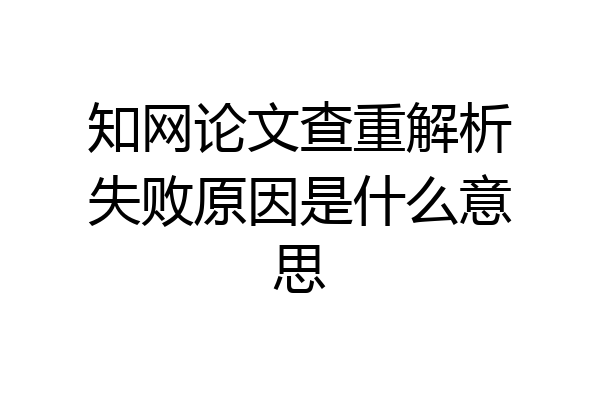 知网论文查重解析失败原因是什么意思
