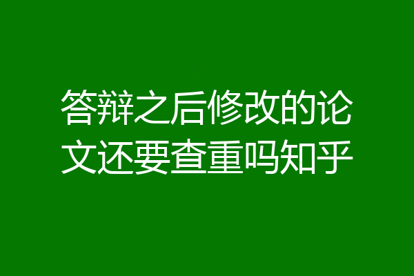 答辩之后修改的论文还要查重吗知乎