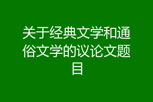 关于经典文学和通俗文学的议论文题目