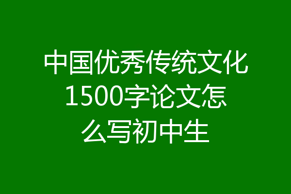 中国优秀传统文化1500字论文怎么写初中生