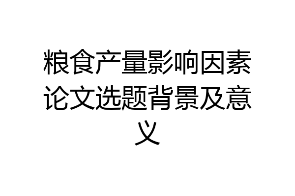 粮食产量影响因素论文选题背景及意义
