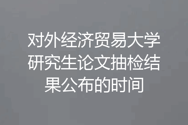 对外经济贸易大学研究生论文抽检结果公布的时间