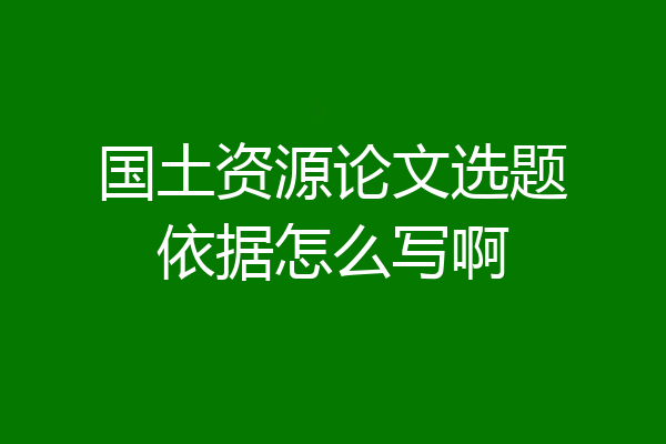 国土资源论文选题依据怎么写啊