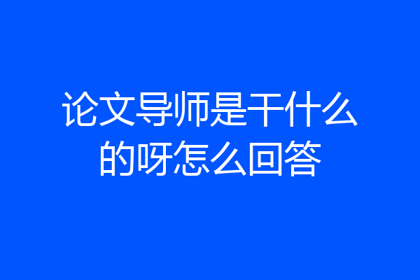 论文导师是干什么的呀怎么回答