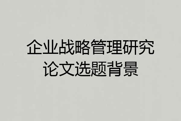 企业战略管理研究论文选题背景