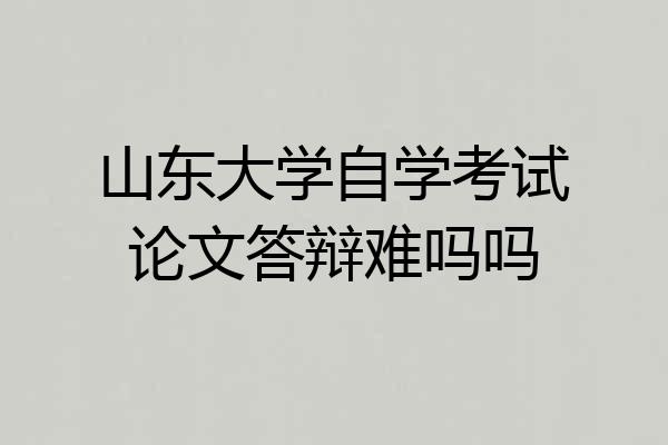 山东大学自学考试论文答辩难吗吗