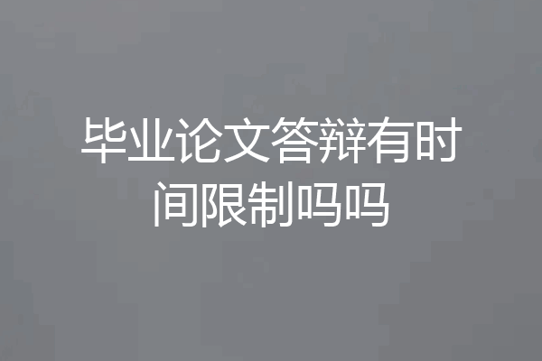 毕业论文答辩有时间限制吗吗
