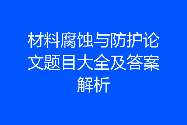 材料腐蚀与防护论文题目大全及答案解析