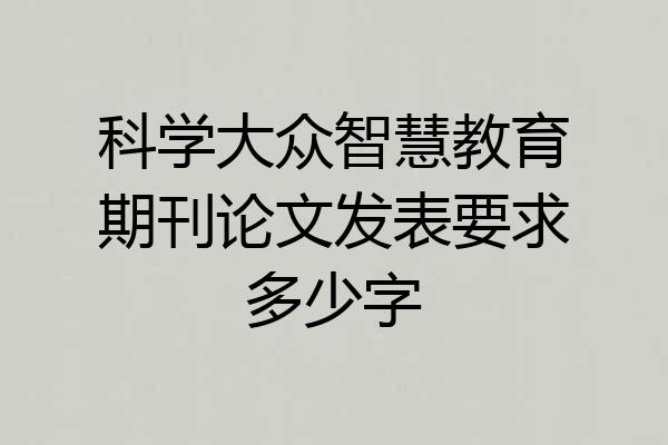 科学大众智慧教育期刊论文发表要求多少字
