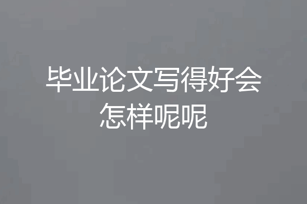 毕业论文写得好会怎样呢呢