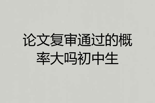 论文复审通过的概率大吗初中生