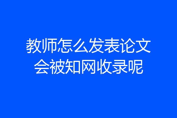 教师怎么发表论文会被知网收录呢