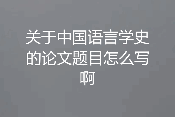 关于中国语言学史的论文题目怎么写啊