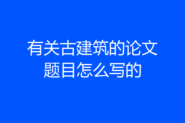 有关古建筑的论文题目怎么写的