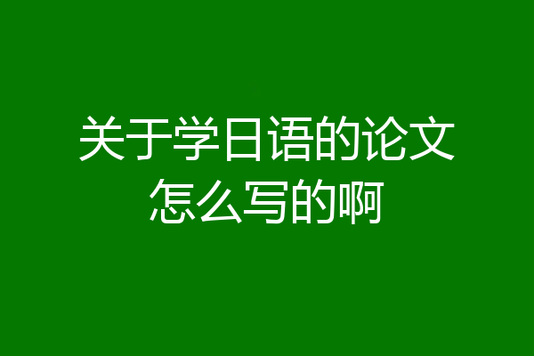 关于学日语的论文怎么写的啊