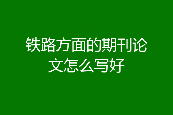 铁路方面的期刊论文怎么写好