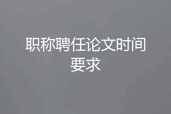 职称聘任论文时间要求