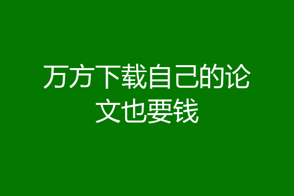 万方下载自己的论文也要钱