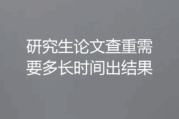 研究生论文查重需要多长时间出结果