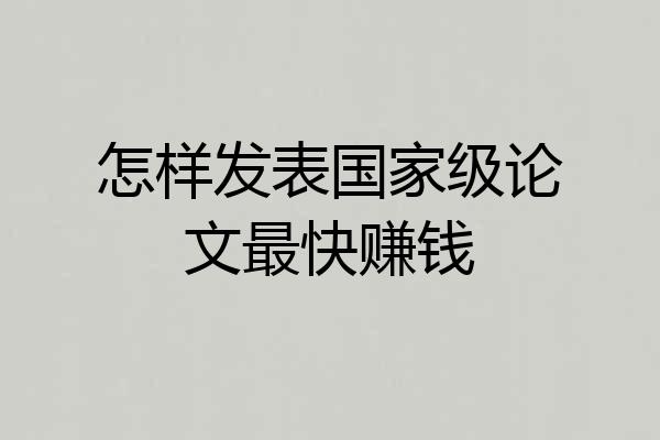 怎样发表国家级论文最快赚钱