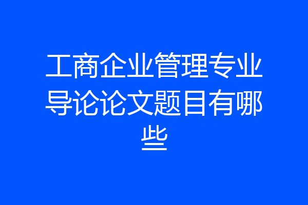 工商企业管理专业导论论文题目有哪些