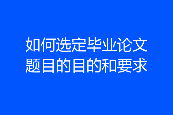 如何选定毕业论文题目的目的和要求