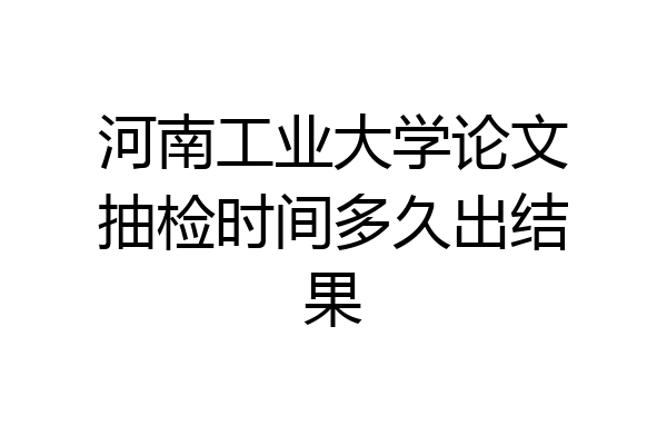 河南工业大学论文抽检时间多久出结果