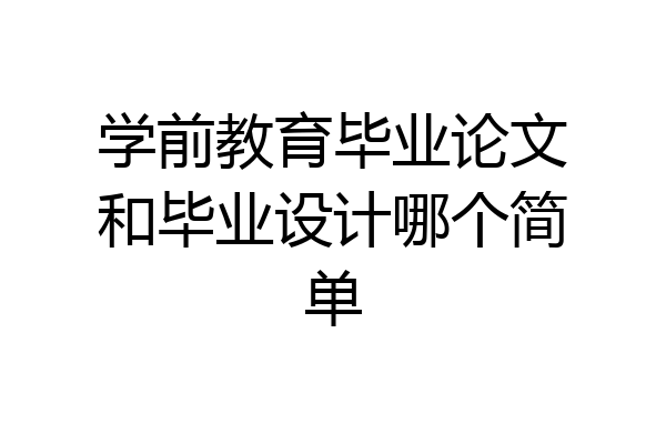 学前教育毕业论文和毕业设计哪个简单