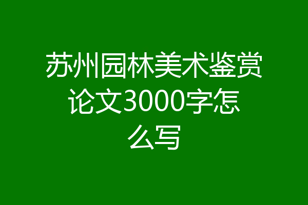 苏州园林美术鉴赏论文3000字怎么写