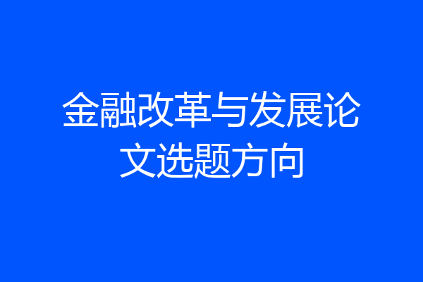 金融改革与发展论文选题方向