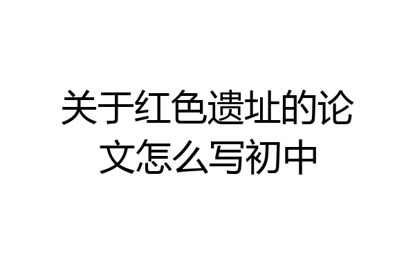 关于红色遗址的论文怎么写初中