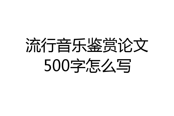 流行音乐鉴赏论文500字怎么写