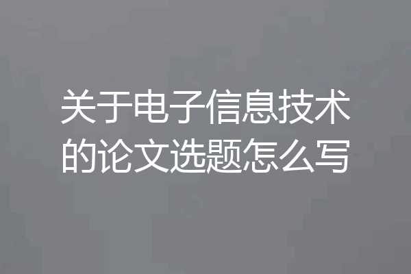 关于电子信息技术的论文选题怎么写