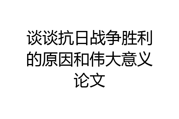 谈谈抗日战争胜利的原因和伟大意义论文