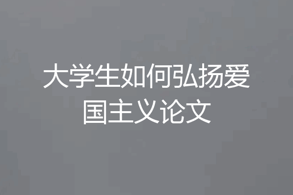 大学生如何弘扬爱国主义论文