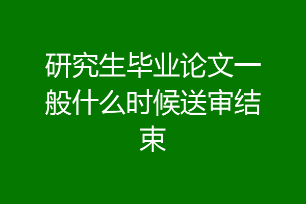 研究生毕业论文一般什么时候送审结束