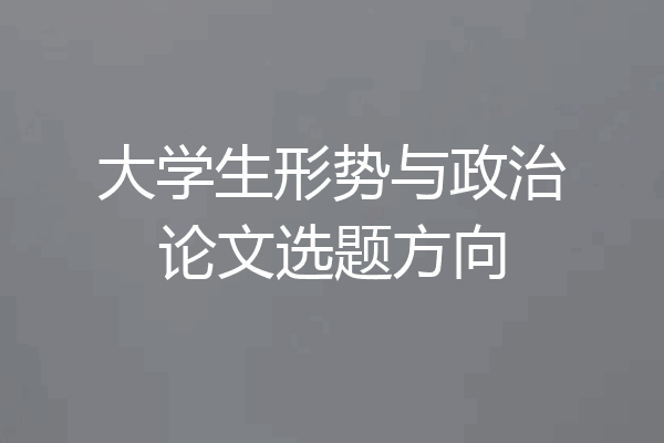 大学生形势与政治论文选题方向