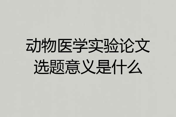 动物医学实验论文选题意义是什么