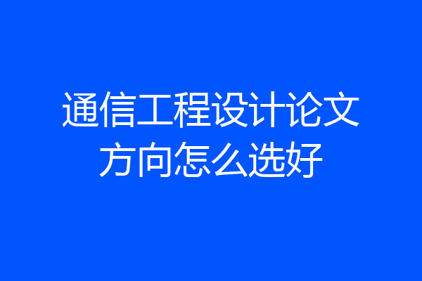 通信工程设计论文方向怎么选好