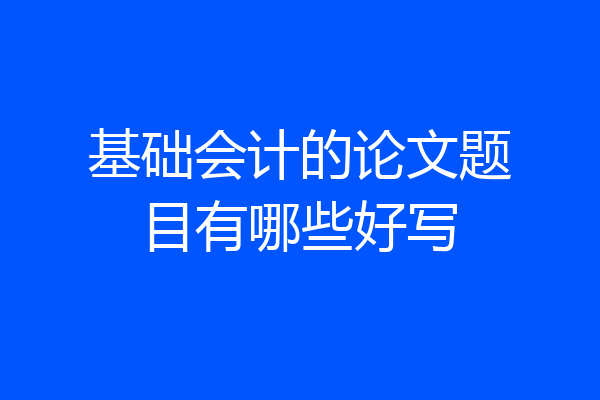 基础会计的论文题目有哪些好写
