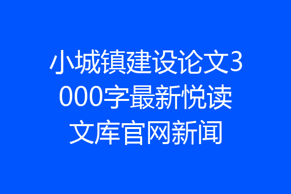 小城镇建设论文3000字最新悦读文库官网新闻