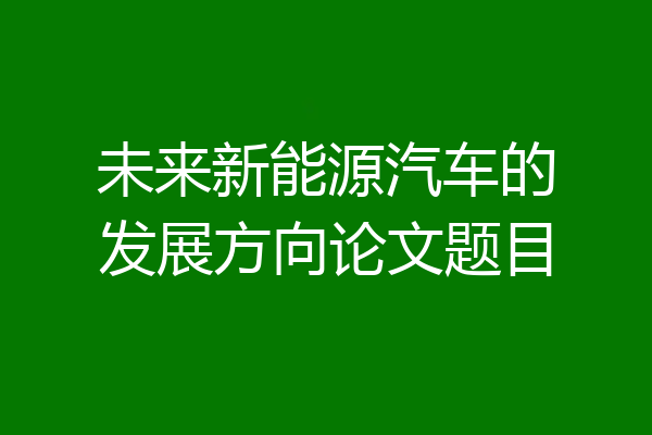 未来新能源汽车的发展方向论文题目